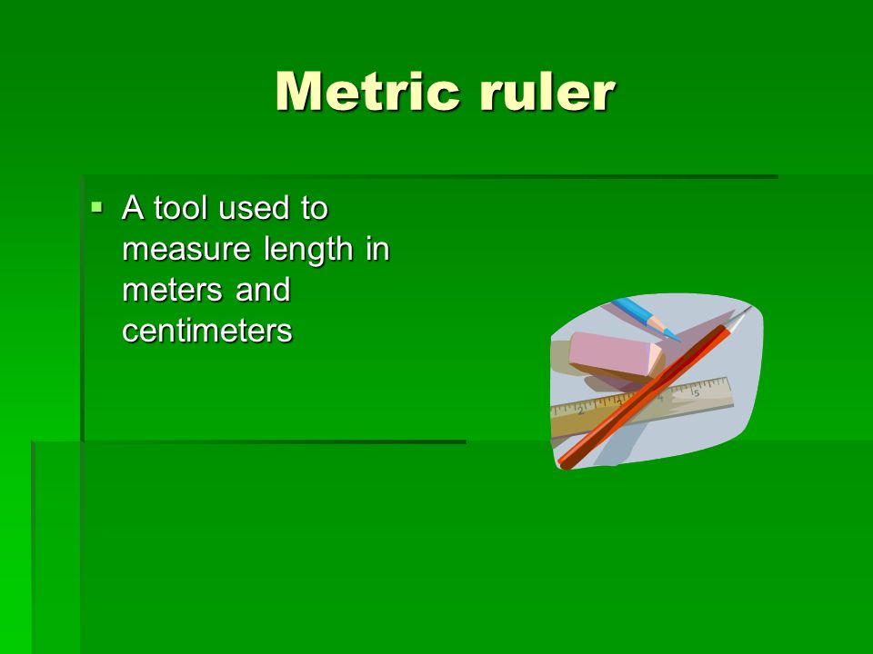 Metric ruler  A tool used to measure length in meters and centimeters