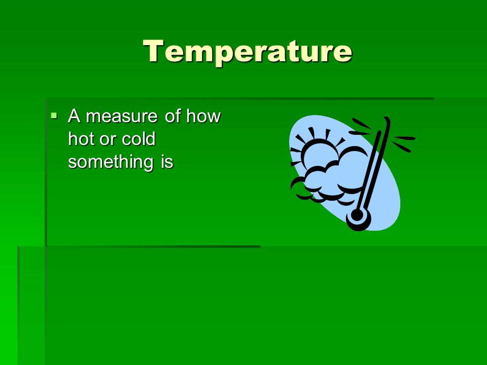 Temperature  A measure of how hot or cold something is