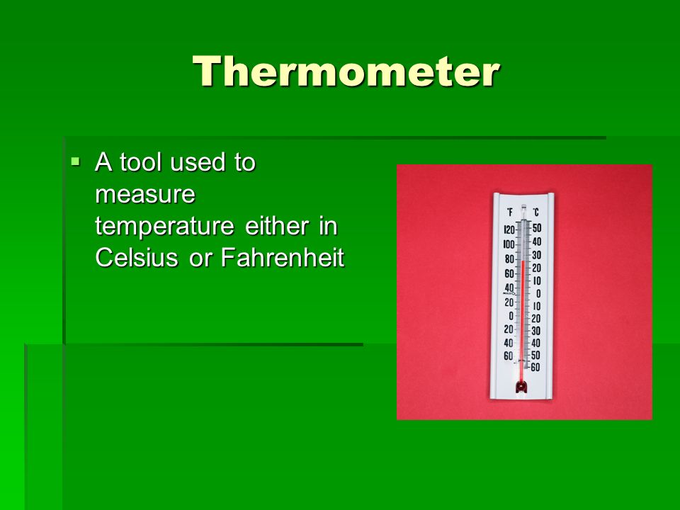 Thermometer  A tool used to measure temperature either in Celsius or Fahrenheit