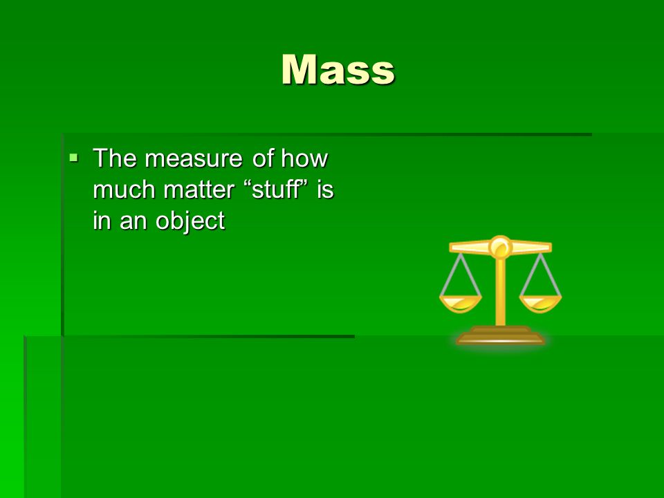 Mass  The measure of how much matter stuff is in an object
