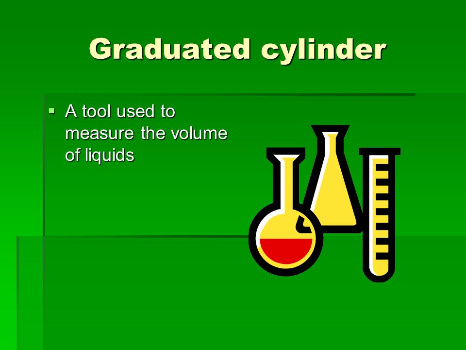 Graduated cylinder  A tool used to measure the volume of liquids