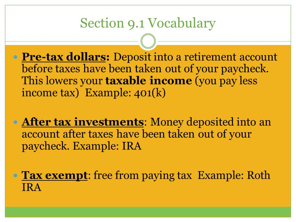 Section 9.1 Vocabulary Pre-tax dollars: Deposit into a retirement account before taxes have been taken out of your paycheck.