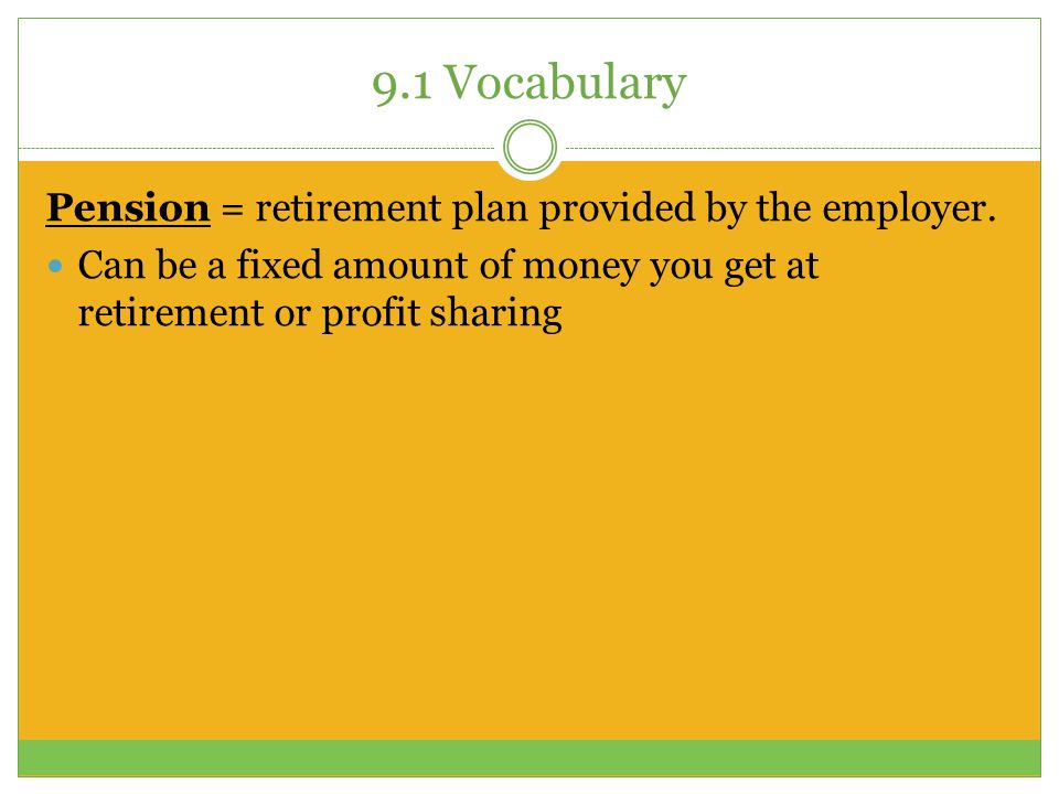 9.1 Vocabulary Pension = retirement plan provided by the employer.