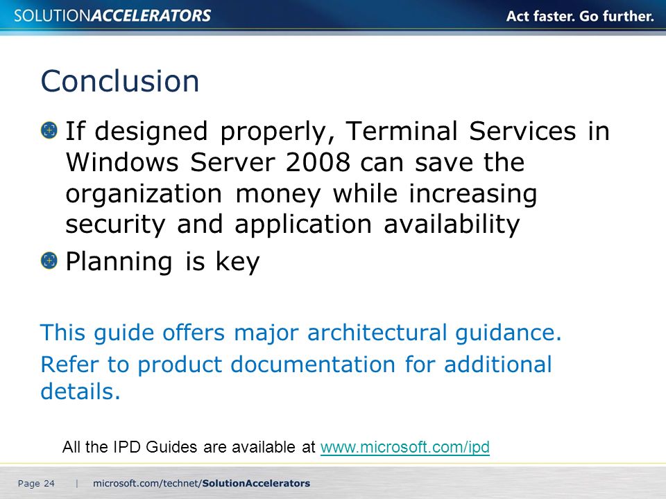 Conclusion If designed properly, Terminal Services in Windows Server 2008 can save the organization money while increasing security and application availability Planning is key This guide offers major architectural guidance.