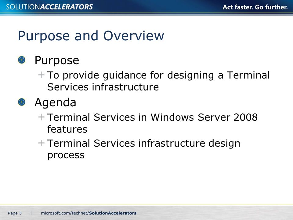 Purpose and Overview Purpose To provide guidance for designing a Terminal Services infrastructure Agenda Terminal Services in Windows Server 2008 features Terminal Services infrastructure design process Page 5 |