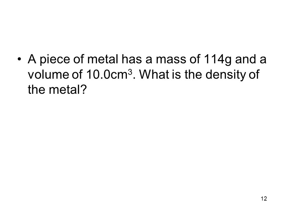 12 A piece of metal has a mass of 114g and a volume of 10.0cm 3. What is the density of the metal