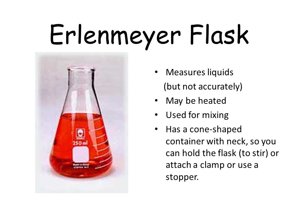 Erlenmeyer Flask Measures liquids (but not accurately) May be heated Used for mixing Has a cone-shaped container with neck, so you can hold the flask (to stir) or attach a clamp or use a stopper.