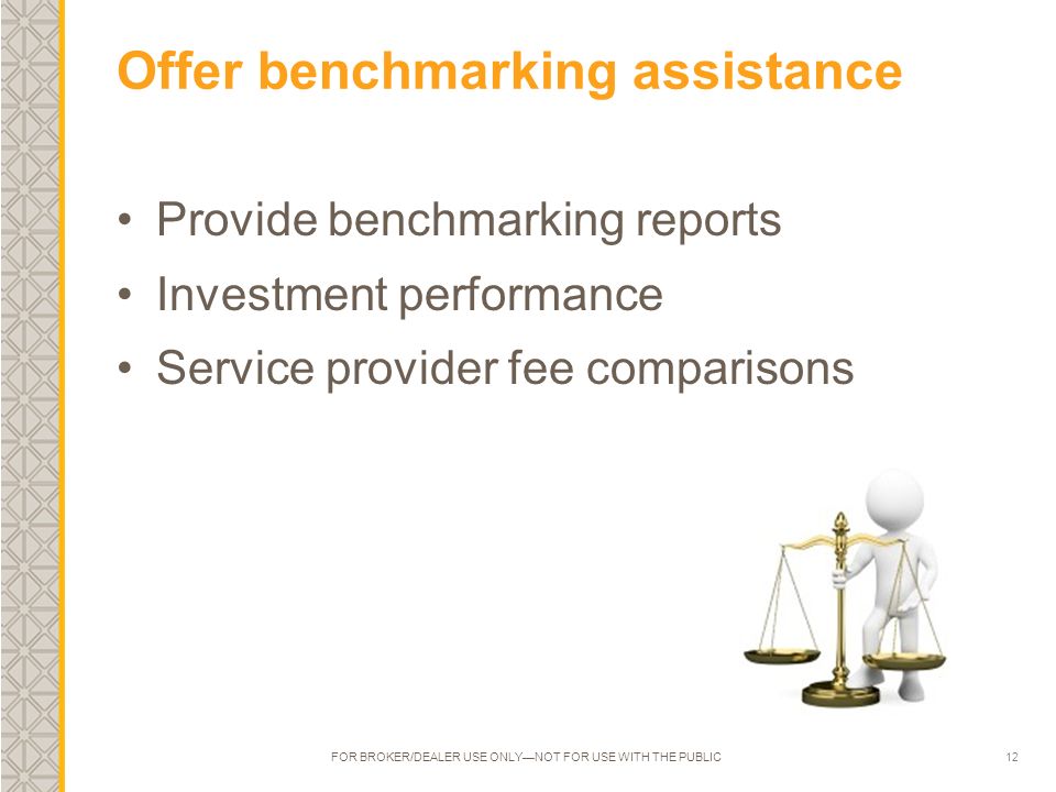 12 Offer benchmarking assistance Provide benchmarking reports Investment performance Service provider fee comparisons FOR BROKER/DEALER USE ONLY—NOT FOR USE WITH THE PUBLIC