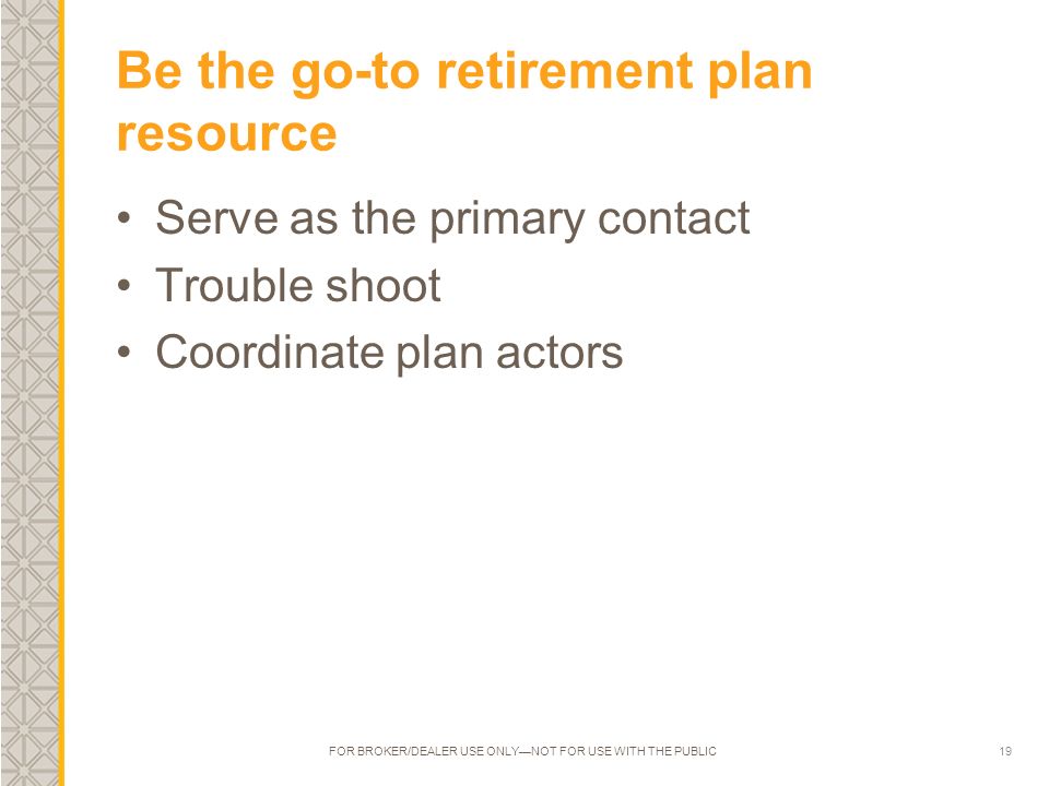19 Be the go-to retirement plan resource Serve as the primary contact Trouble shoot Coordinate plan actors FOR BROKER/DEALER USE ONLY—NOT FOR USE WITH THE PUBLIC