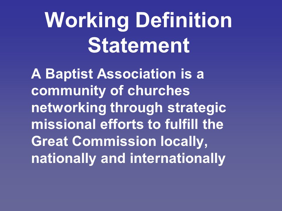 Working Definition Statement A Baptist Association is a community of churches networking through strategic missional efforts to fulfill the Great Commission locally, nationally and internationally
