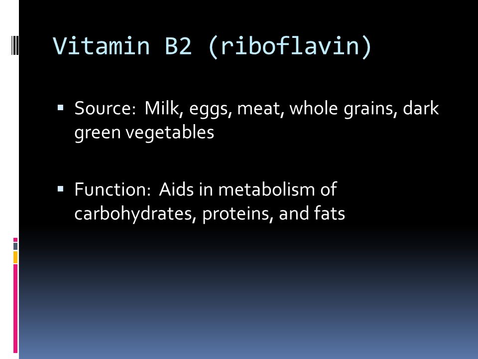 Vitamin B2 (riboflavin)  Source: Milk, eggs, meat, whole grains, dark green vegetables  Function: Aids in metabolism of carbohydrates, proteins, and fats