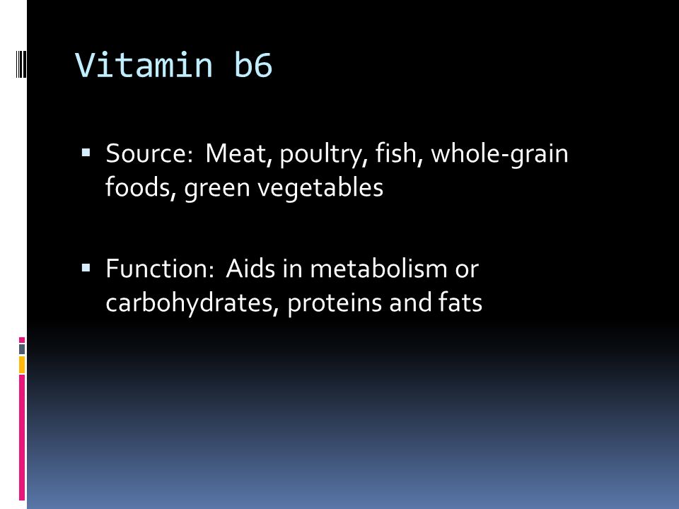 Vitamin b6  Source: Meat, poultry, fish, whole-grain foods, green vegetables  Function: Aids in metabolism or carbohydrates, proteins and fats