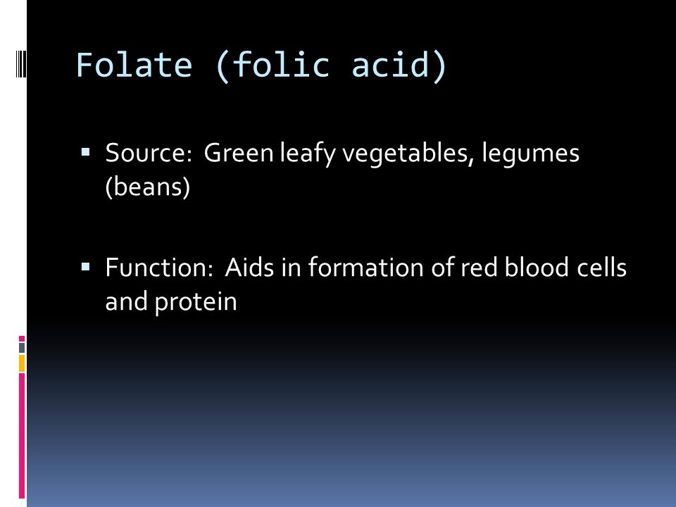 Folate (folic acid)  Source: Green leafy vegetables, legumes (beans)  Function: Aids in formation of red blood cells and protein