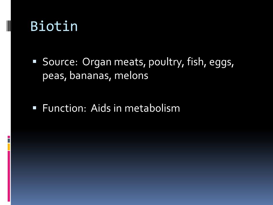 Biotin  Source: Organ meats, poultry, fish, eggs, peas, bananas, melons  Function: Aids in metabolism