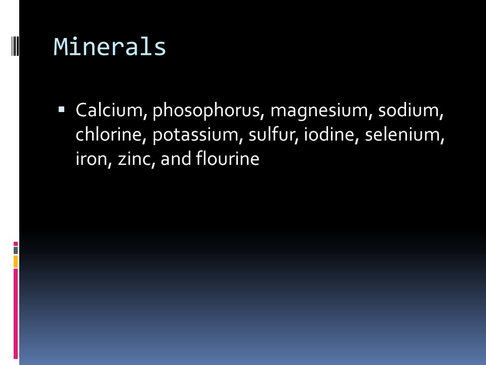 Minerals  Calcium, phosophorus, magnesium, sodium, chlorine, potassium, sulfur, iodine, selenium, iron, zinc, and flourine