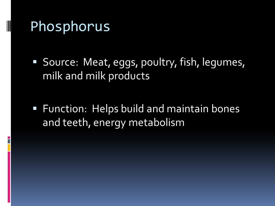 Phosphorus  Source: Meat, eggs, poultry, fish, legumes, milk and milk products  Function: Helps build and maintain bones and teeth, energy metabolism