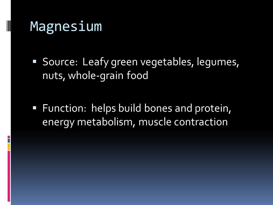 Magnesium  Source: Leafy green vegetables, legumes, nuts, whole-grain food  Function: helps build bones and protein, energy metabolism, muscle contraction