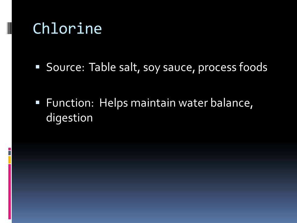 Chlorine  Source: Table salt, soy sauce, process foods  Function: Helps maintain water balance, digestion