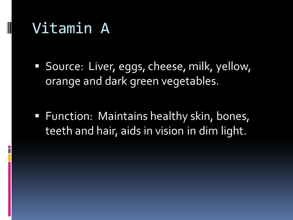 Vitamin A  Source: Liver, eggs, cheese, milk, yellow, orange and dark green vegetables.