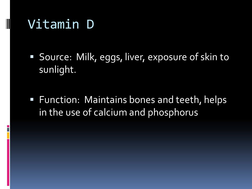 Vitamin D  Source: Milk, eggs, liver, exposure of skin to sunlight.