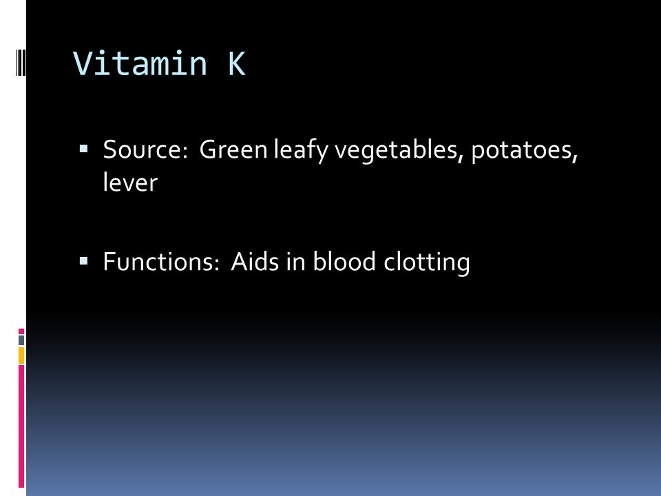 Vitamin K  Source: Green leafy vegetables, potatoes, lever  Functions: Aids in blood clotting