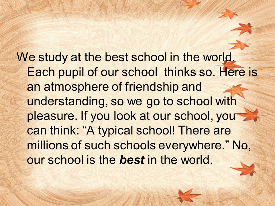We study at the best school in the world. Each pupil of our school thinks so.