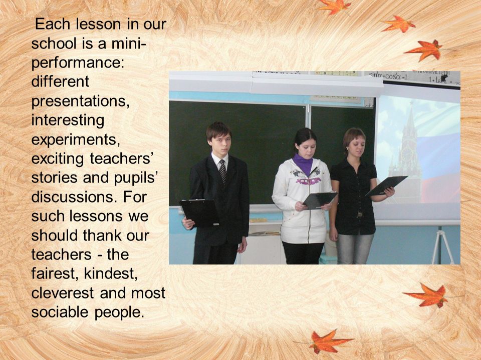 Each lesson in our school is a mini- performance: different presentations, interesting experiments, exciting teachers’ stories and pupils’ discussions.