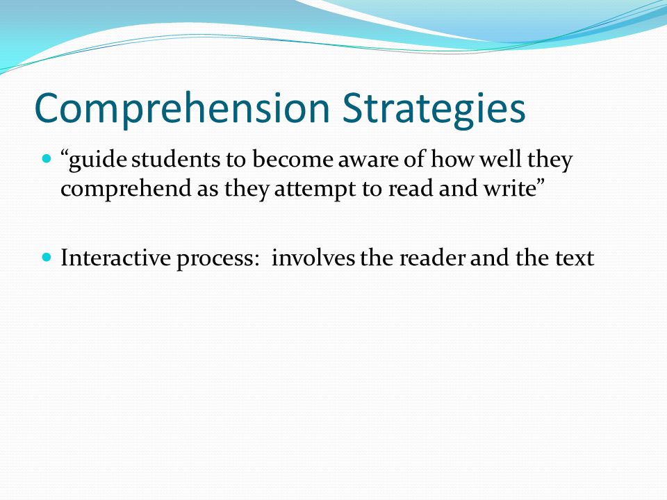 Comprehension Strategies guide students to become aware of how well they comprehend as they attempt to read and write Interactive process: involves the reader and the text