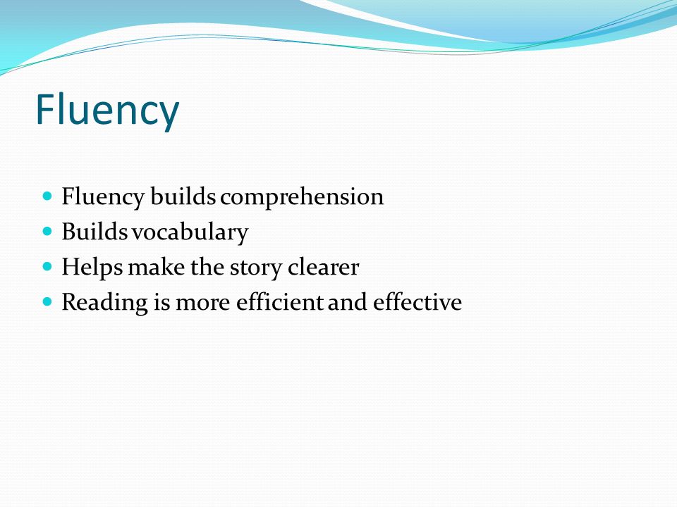 Fluency Fluency builds comprehension Builds vocabulary Helps make the story clearer Reading is more efficient and effective