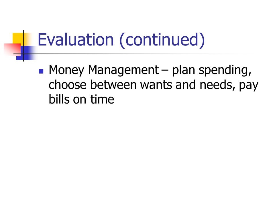 Evaluation (continued) Money Management – plan spending, choose between wants and needs, pay bills on time