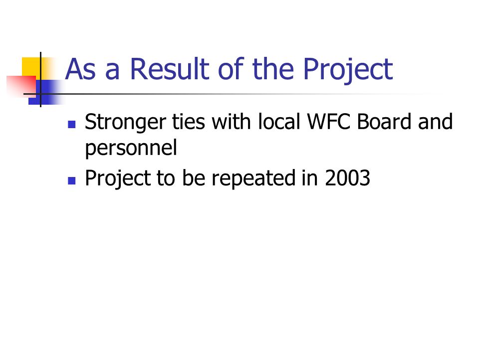 As a Result of the Project Stronger ties with local WFC Board and personnel Project to be repeated in 2003