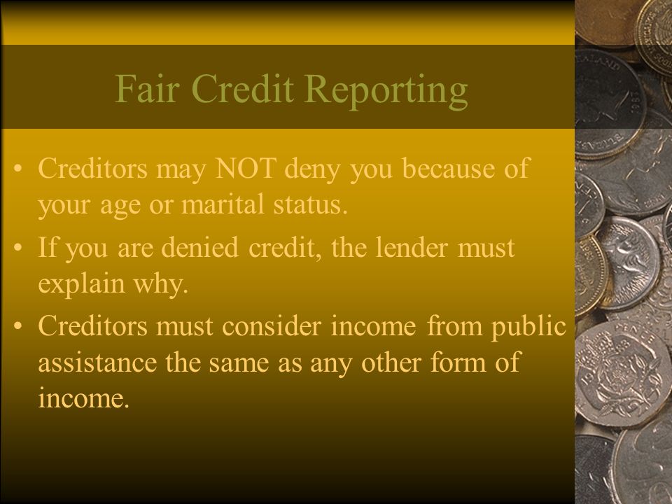 Fair Credit Reporting Creditors may NOT deny you because of your age or marital status.