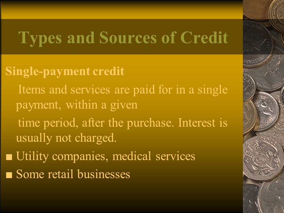 Types and Sources of Credit Single-payment credit Items and services are paid for in a single payment, within a given time period, after the purchase.