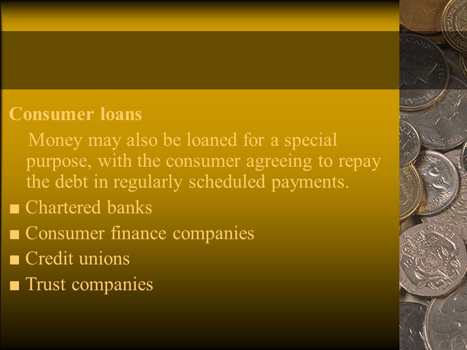 Consumer loans Money may also be loaned for a special purpose, with the consumer agreeing to repay the debt in regularly scheduled payments.