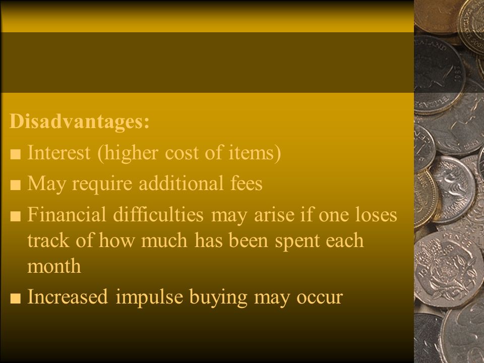 Disadvantages: ■ Interest (higher cost of items) ■ May require additional fees ■ Financial difficulties may arise if one loses track of how much has been spent each month ■ Increased impulse buying may occur