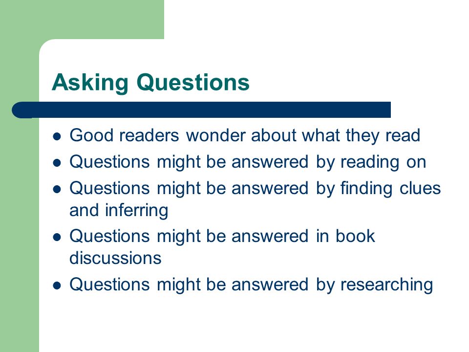 Asking Questions Good readers wonder about what they read Questions might be answered by reading on Questions might be answered by finding clues and inferring Questions might be answered in book discussions Questions might be answered by researching