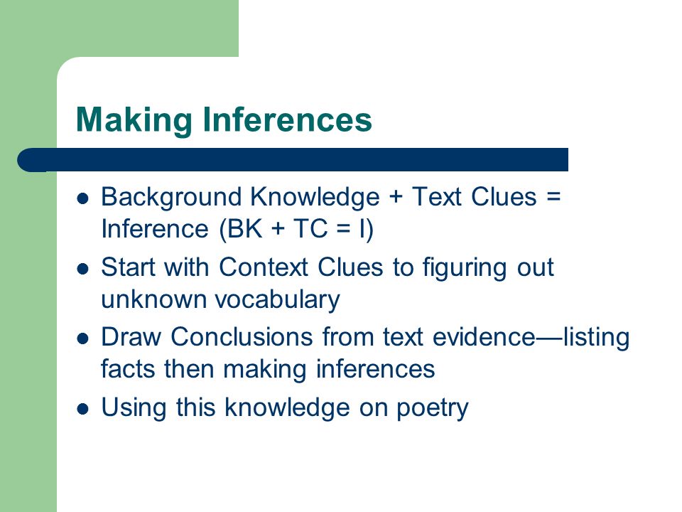 Making Inferences Background Knowledge + Text Clues = Inference (BK + TC = I) Start with Context Clues to figuring out unknown vocabulary Draw Conclusions from text evidence—listing facts then making inferences Using this knowledge on poetry