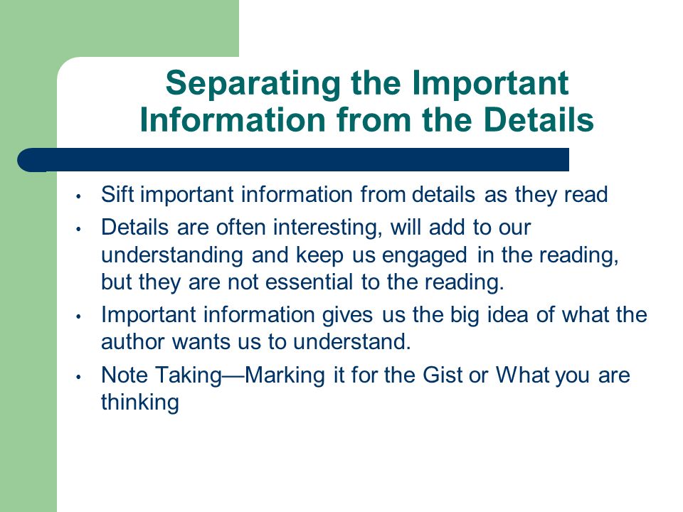 Separating the Important Information from the Details Sift important information from details as they read Details are often interesting, will add to our understanding and keep us engaged in the reading, but they are not essential to the reading.