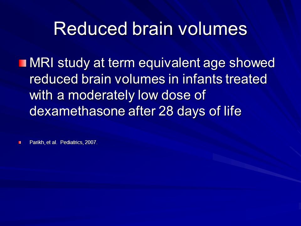 Reduced brain volumes MRI study at term equivalent age showed reduced brain volumes in infants treated with a moderately low dose of dexamethasone after 28 days of life Parikh, et al.