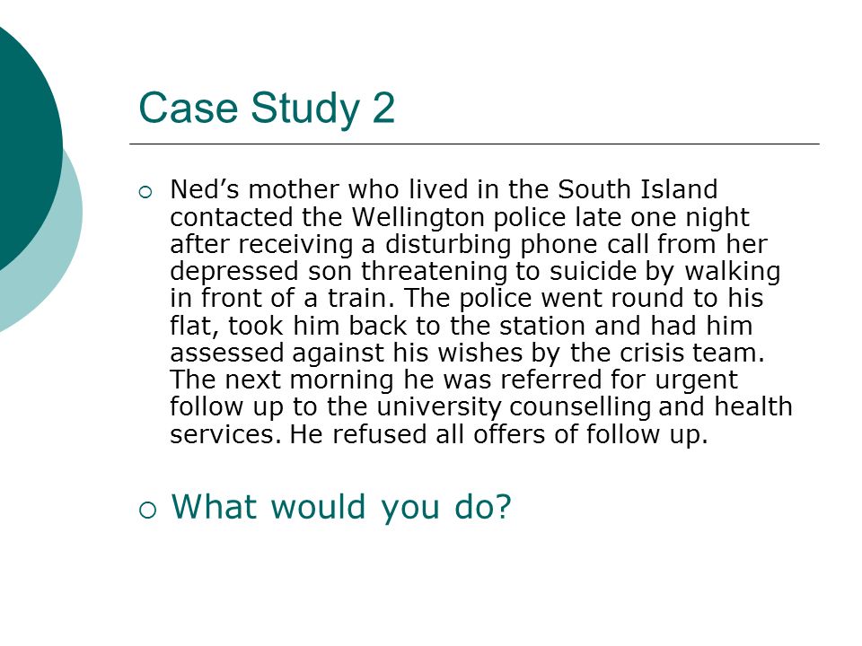 Case Study 2  Ned’s mother who lived in the South Island contacted the Wellington police late one night after receiving a disturbing phone call from her depressed son threatening to suicide by walking in front of a train.