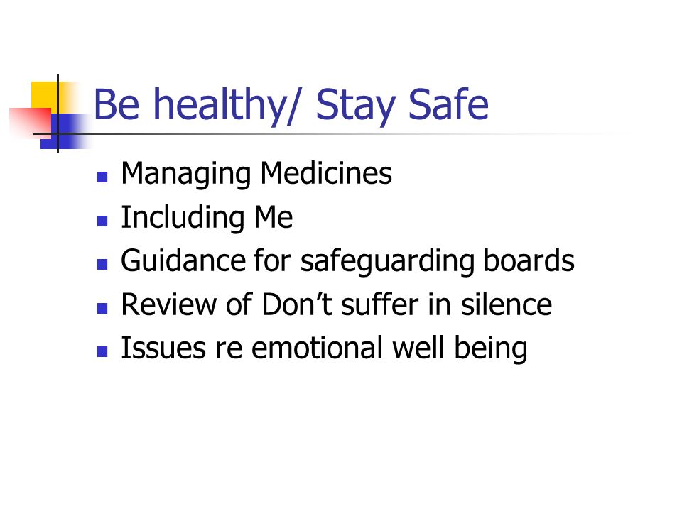 Be healthy/ Stay Safe Managing Medicines Including Me Guidance for safeguarding boards Review of Don’t suffer in silence Issues re emotional well being