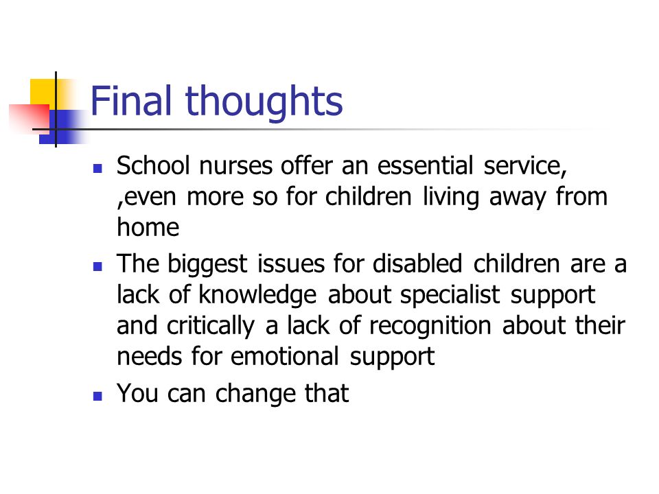 Final thoughts School nurses offer an essential service,,even more so for children living away from home The biggest issues for disabled children are a lack of knowledge about specialist support and critically a lack of recognition about their needs for emotional support You can change that
