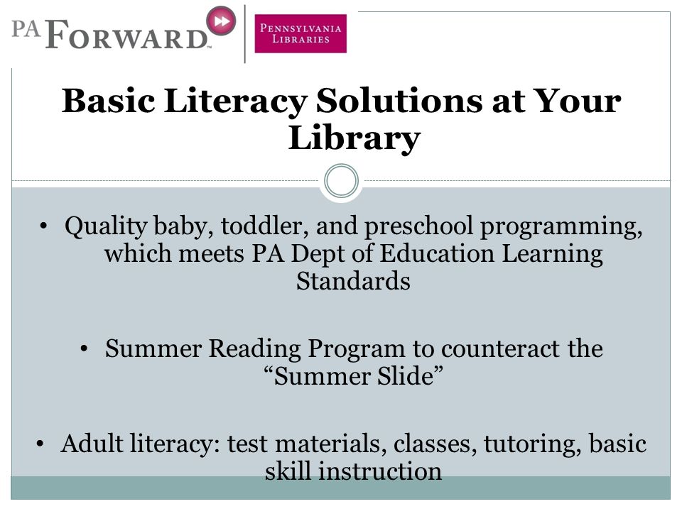 Basic Literacy Solutions at Your Library Quality baby, toddler, and preschool programming, which meets PA Dept of Education Learning Standards Summer Reading Program to counteract the Summer Slide Adult literacy: test materials, classes, tutoring, basic skill instruction