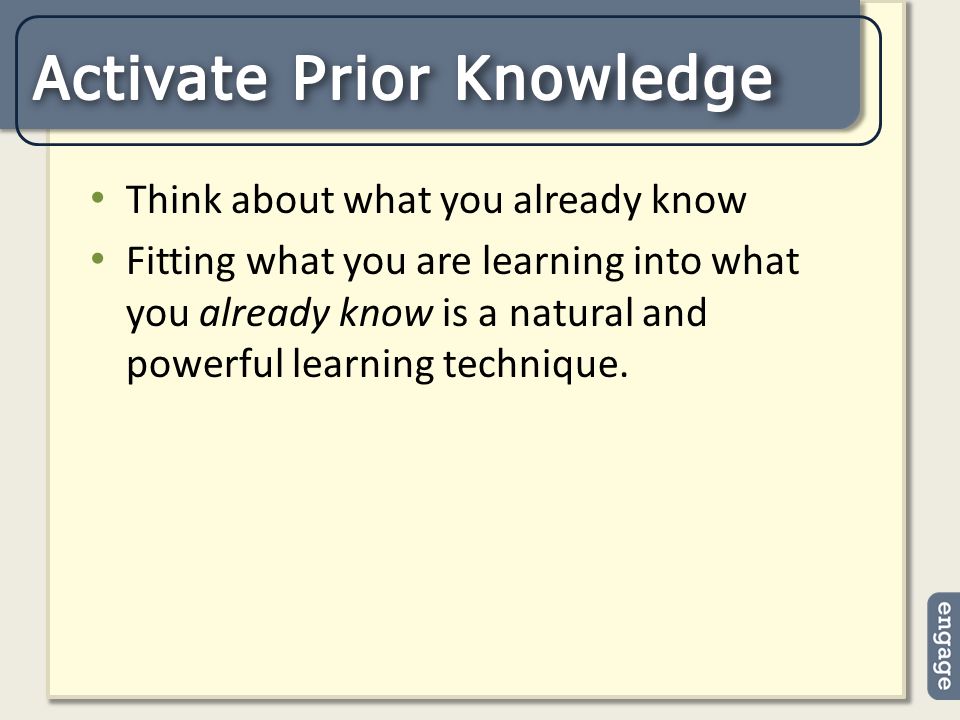 Think about what you already know Fitting what you are learning into what you already know is a natural and powerful learning technique.