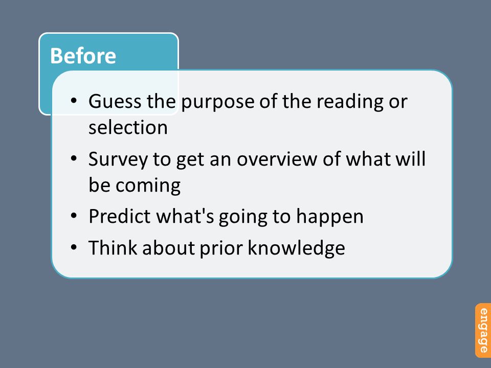 Before Guess the purpose of the reading or selection Survey to get an overview of what will be coming Predict what s going to happen Think about prior knowledge