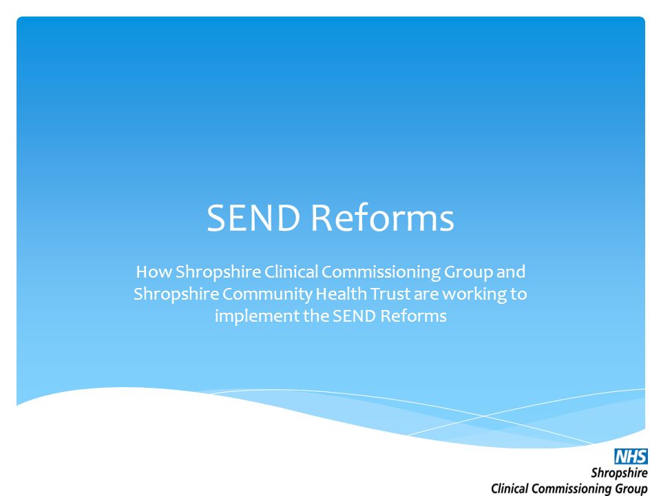 SEND Reforms How Shropshire Clinical Commissioning Group and Shropshire Community Health Trust are working to implement the SEND Reforms