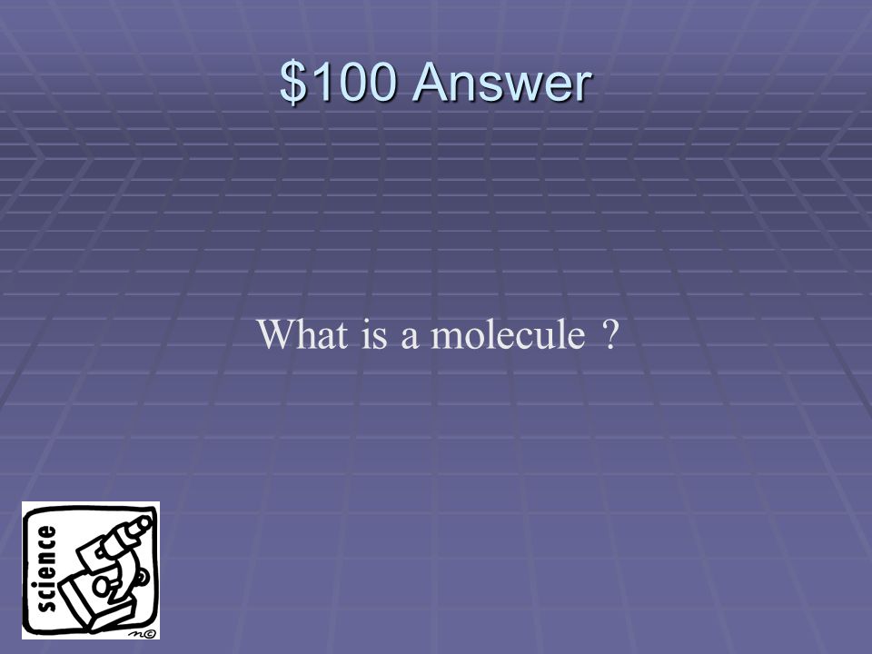 $100 Question A group of two or more atoms that are chemically joined and that act as a single unit.
