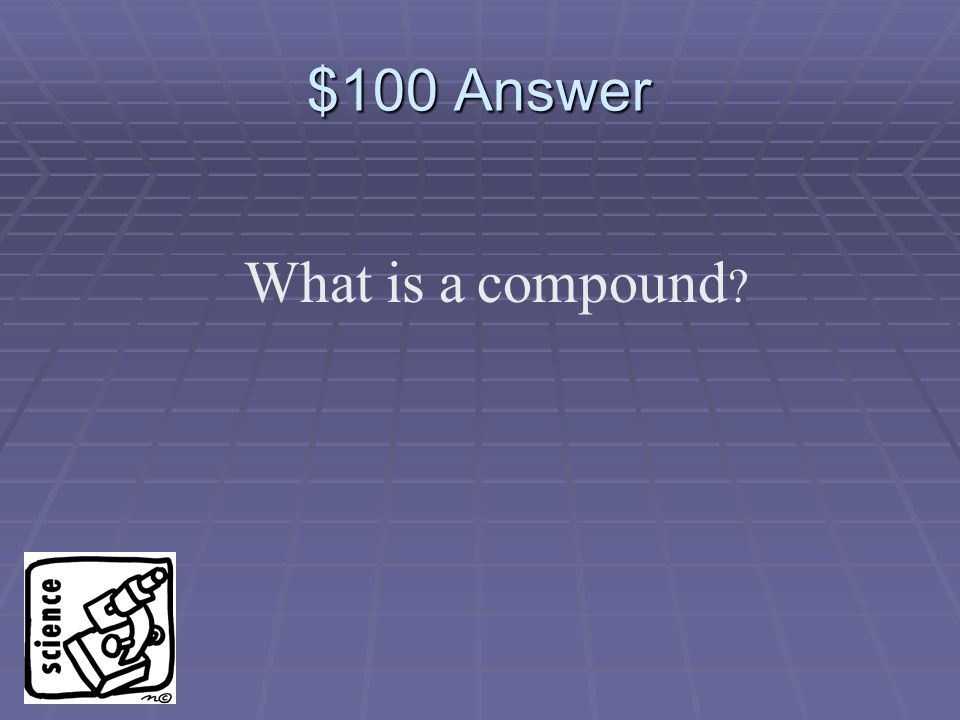 $100 Question A pure substance made of two or more elements that are chemically combined.