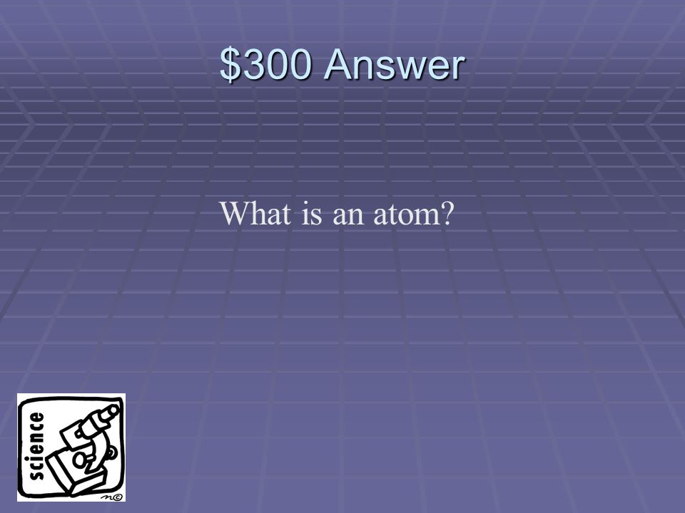 $300 Question The smallest particle of an element that still has the properties of that element.