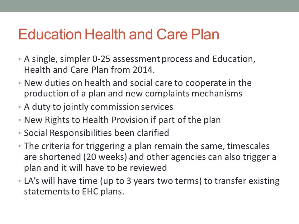 Education Health and Care Plan A single, simpler 0-25 assessment process and Education, Health and Care Plan from 2014.